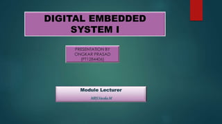 DIGITAL EMBEDDED 
SYSTEM I 
PRESENTATION BY 
ONGKAR PRASAD 
(PT1284406) 
 