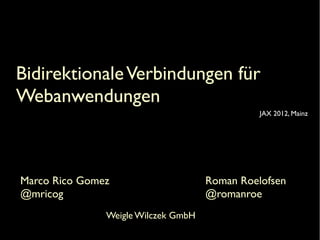 Bidirektionale Verbindungen für
Webanwendungen
JAX 2012, Mainz

Marco Rico Gomez
@mricog
Weigle Wilczek GmbH

Roman Roelofsen
@romanroe

 