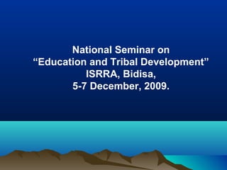 National Seminar on
“Education and Tribal Development”
ISRRA, Bidisa,
5-7 December, 2009.

 