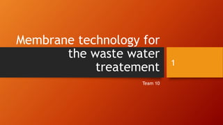 Membrane technology for
the waste water
treatement
Team 10
1
 