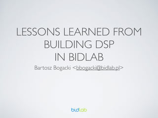LESSONS LEARNED FROM
BUILDING DSP 	

IN BIDLAB
Bartosz Bogacki <bbogacki@bidlab.pl>
 