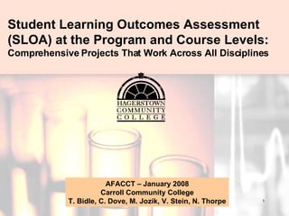 Student Learning Outcomes Assessment  (SLOA) at the Program and Course Levels: Comprehensive Projects That Work Across All Disciplines AFACCT – January 2008 Carroll Community College T. Bidle, C. Dove, M. Jozik, V. Stein, N. Thorpe 