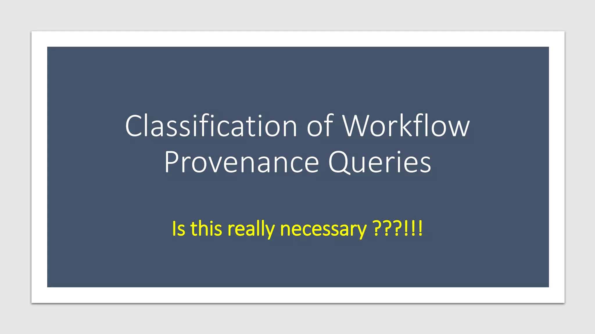 Classification of Workflow
Provenance Queries
Is this really necessary ???!!!
 