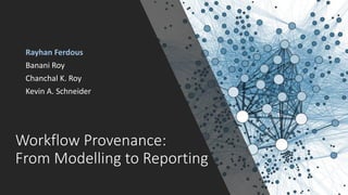 Workflow Provenance:
From Modelling to Reporting
Rayhan Ferdous
Banani Roy
Chanchal K. Roy
Kevin A. Schneider
 
