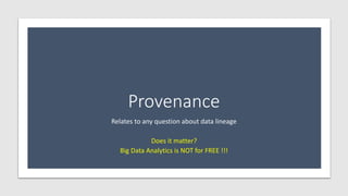 Provenance
Relates to any question about data lineage
Does it matter?
Big Data Analytics is NOT for FREE !!!
 