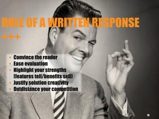 ROLE OF A WRITTEN RESPONSE
+++
13
 Convince the reader
 Ease evaluation
 Highlight your strengths
(features tell/benefits sell)
 Justify solution creativity
 Outdistance your competition
 