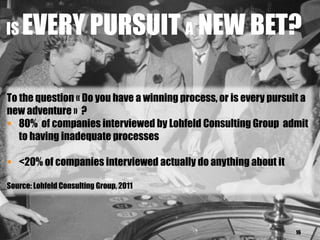 16
IS EVERY PURSUIT A NEW BET?
To the question « Do you have a winning process, or is every pursuit a
new adventure » ?
 80% of companies interviewed by Lohfeld Consulting Group admit
to having inadequate processes
 <20% of companies interviewed actually do anything about it
Source: Lohfeld Consulting Group, 2011
 