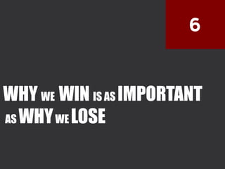 6
WHY WE WIN IS AS IMPORTANT
AS WHYWE LOSE
 