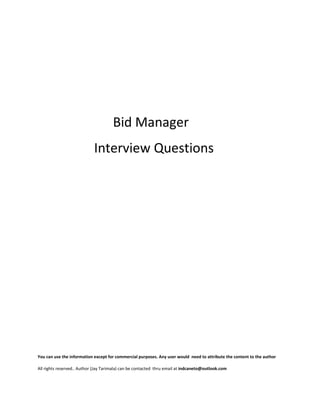 Bid Manager
Interview Questions
You can use the information except for commercial purposes. Any user would need to attribute the content to the author
All rights reserved.. Author (Jay Tarimala) can be contacted thru email at indcaneto@outlook.com
 