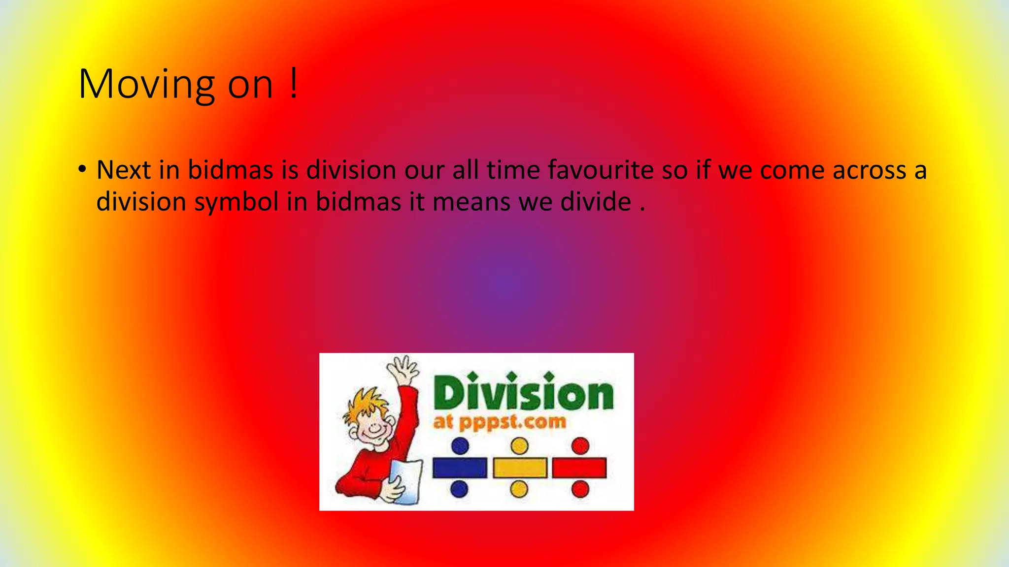 Moving on !
• Next in bidmas is division our all time favourite so if we come across a
division symbol in bidmas it means we divide .
 