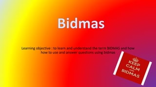 Learning objective : to learn and understand the term BIDMAS and how
how to use and answer questions using bidmas
 