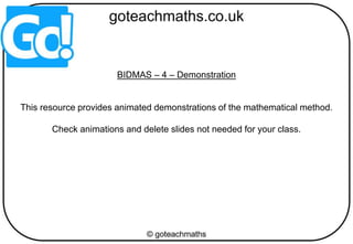BIDMAS – 4 – Demonstration
This resource provides animated demonstrations of the mathematical method.
Check animations and delete slides not needed for your class.
 