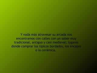 Y nada más atravesar su arcada nos encontramos con calles con un sabor muy tradicional, antiguo y casi medieval; lugares donde comprar los típicos bordados, los encajes o la cerámica.  