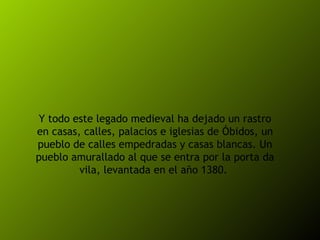 Y todo este legado medieval ha dejado un rastro en casas, calles, palacios e iglesias de Óbidos, un pueblo de calles empedradas y casas blancas. Un pueblo amurallado al que se entra por la porta da vila, levantada en el año 1380.  