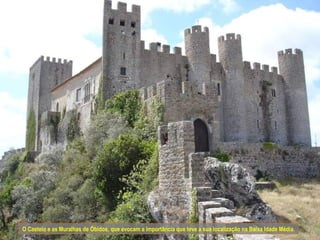 O Castelo e as Muralhas de Óbidos, que evocam a importância que teve a sua localização na Baixa Idade Média.
 
