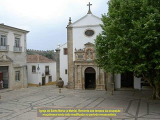 Igreja de Santa Maria (a Matriz). Remonta aos tempos da ocupação
   muçulmana tendo sido reedificada no período renascentista .
 