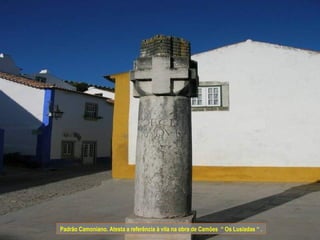 Padrão Camoniano. Atesta a referência à vila na obra de Camões “ Os Lusíadas “ .
 