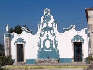 Chafariz D. João V. Ao estilo rococó encontra-se fora de muralhas e junto ao Santuário do Senhor Jesus da Pedra .
 
