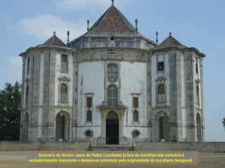 Santuário do Senhor Jesus da Pedra. Localizado já fora de muralhas este santuário é
verdadeiramente imponente e destaca-se sobretudo pela originalidade da sua planta hexagonal .
 