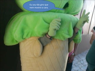 Eu sou tão giro que nem mostro a cara. 