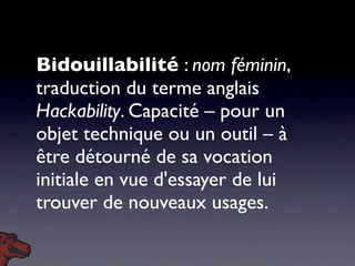 Bidouillabilité : nom féminin,
traduction du terme anglais
Hackability. Capacité – pour un
objet technique ou un outil – à...