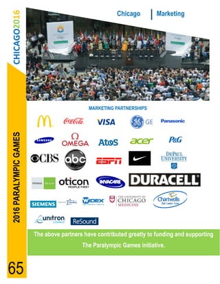CHICAGO2016                                          Chicago         Marketing




                                             MARKETING PARTNERSHIPS
2016 PARALYMPIC GAMES




                        The above partners have contributed greatly to funding and supporting
                                          The Paralympic Games initiative.



65
 