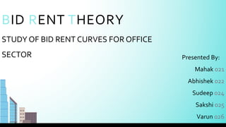 BID RENT THEORY
STUDY OF BID RENT CURVES FOR OFFICE
SECTOR Presented By:
Mahak 021
Abhishek 022
Sudeep 024
Sakshi 025
Varun 026
 