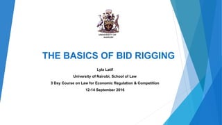 THE BASICS OF BID RIGGING
Lyla Latif
University of Nairobi, School of Law
3 Day Course on Law for Economic Regulation & Competition
12-14 September 2016
 