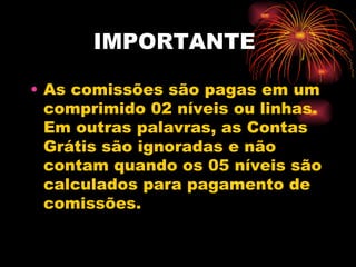 IMPORTANTE

• As comissões são pagas em um
  comprimido 02 níveis ou linhas.
  Em outras palavras, as Contas
  Grátis são ignoradas e não
  contam quando os 05 níveis são
  calculados para pagamento de
  comissões.
 