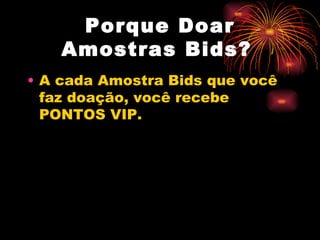 Porque Doar
    Amostras Bids?
• A cada Amostra Bids que você
  faz doação, você recebe
  PONTOS VIP.
 