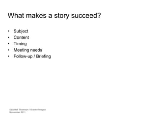 What makes a story succeed?

•      Subject
•      Content
•      Timing
•      Meeting needs
•      Follow-up / Briefing




    ©Liddell Thomson / Graven Images
    November 2011
 