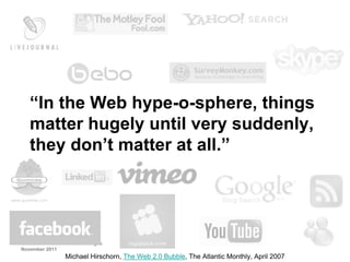 “In the Web hype-o-sphere, things
   matter hugely until very suddenly,
   they don’t matter at all.”




©Liddell Thomson / Graven Images
November 2011
                 Michael Hirschorn, The Web 2.0 Bubble, The Atlantic Monthly, April 2007
 