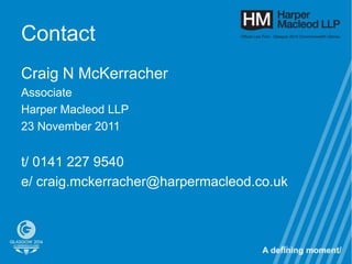 Contact
Craig N McKerracher
Associate
Harper Macleod LLP
23 November 2011


t/ 0141 227 9540
e/ craig.mckerracher@harpermacleod.co.uk



                                       121
 