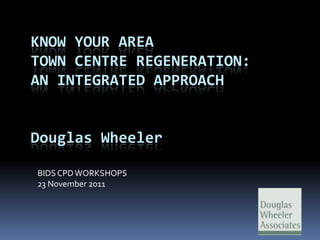 KNOW YOUR AREA
TOWN CENTRE REGENERATION:
AN INTEGRATED APPROACH


Douglas Wheeler

BIDS CPD WORKSHOPS
23 November 2011
 