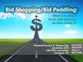 z
Bid Shopping/Bid Peddling:
Presented by Eric B. Travers, Esq.
December 2015
LMCI/FIF Convention
Las Vegas, NV
What it is, why it
hurts, and what can
be done about it?
 