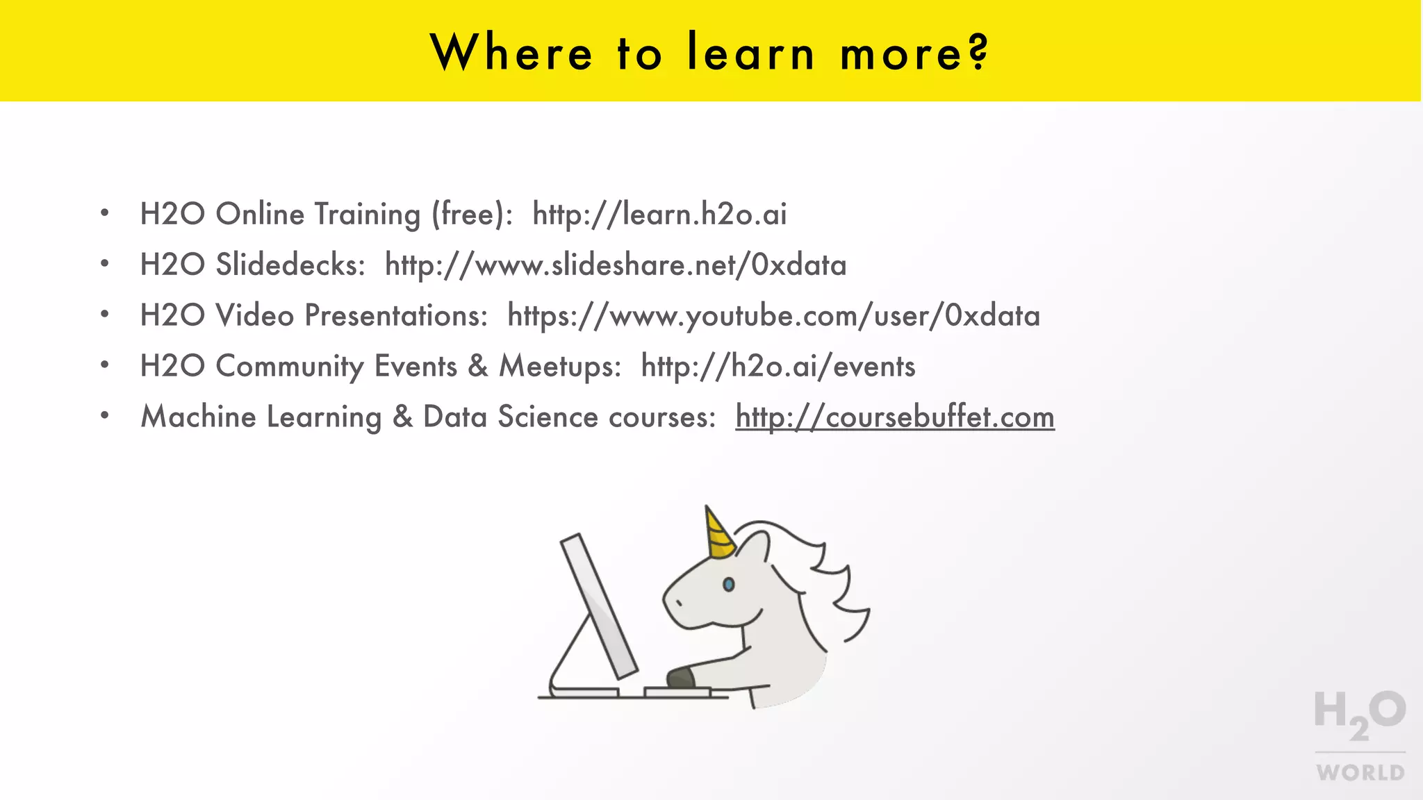 Where to learn more?
• H2O Online Training (free): http://learn.h2o.ai
• H2O Slidedecks: http://www.slideshare.net/0xdata
• H2O Video Presentations: https://www.youtube.com/user/0xdata
• H2O Community Events & Meetups: http://h2o.ai/events
• Machine Learning & Data Science courses: http://coursebuffet.com
 