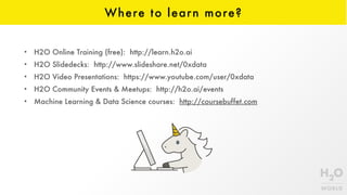 Where to learn more?
• H2O Online Training (free): http://learn.h2o.ai
• H2O Slidedecks: http://www.slideshare.net/0xdata
• H2O Video Presentations: https://www.youtube.com/user/0xdata
• H2O Community Events & Meetups: http://h2o.ai/events
• Machine Learning & Data Science courses: http://coursebuffet.com
 