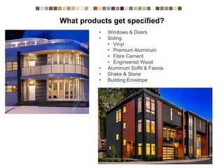 What products get specified?
• Windows & Doors
• Siding
• Vinyl
• Premium Aluminum
• Fibre Cement
• Engineered Wood
• Aluminum Soffit & Fascia
• Shake & Stone
• Building Envelope
 