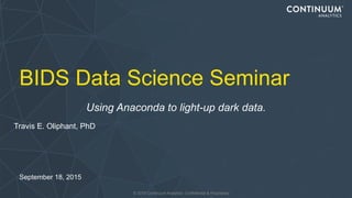 © 2015 Continuum Analytics- Confidential & Proprietary
BIDS Data Science Seminar
Using Anaconda to light-up dark data.
Travis E. Oliphant, PhD
September 18, 2015
 