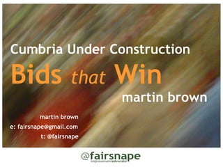 Cumbria Under Construction

Bids               that   Win
                          martin brown
         martin brown
e: fairsnape@gmail.com
         t: @fairsnape
 