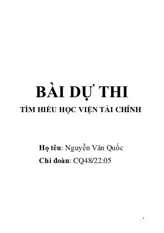 BÀI DỰ THI
TÌM HIỂU HỌC VIỆN TÀI CHÍNH



    Họ tên: Nguyễn Văn Quốc
    Chi đoàn: CQ48/22.05




                              1
 