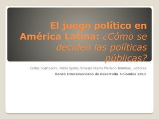 El juego político en
América Latina: ¿Cómo se
deciden las políticas
públicas?
Carlos Scartascini, Pablo Spiller, Ernesto Steiny Mariano Tommasi, editores
Banco Interamericano de Desarrollo Colombia 2011
 