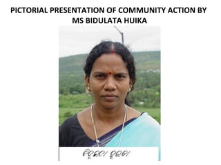 PICTORIAL PRESENTATION OF COMMUNITY ACTION BY
MS BIDULATA HUIKA
 