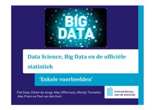 ‘Enkele voorbeelden’
Data Science, Big Data en de officiële
statistiek
Piet Daas, Edwin de Jonge, May Offermans, Martijn Tennekes
Alex Priem en Paul van den Hurk
 