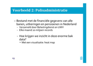 Voorbeeld 2: Polisadministratie
– Bestand met de financiële gegevens van alle
banen, uitkeringen en pensioenen in Nederland
‐ Verzameld door Belastingdienst en UWV
‐ Elke maand 20 miljoen records
‐ Hoe krijgen we inzicht in deze enorme bak
data?
• Met een visualisatie: heat map
13
 