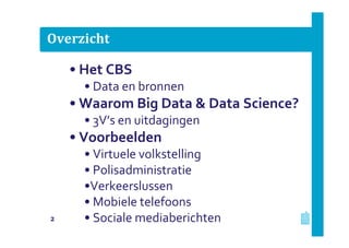 Overzicht
2
• Het CBS
• Data en bronnen
• Waarom Big Data & Data Science?
• 3V’s en uitdagingen
• Voorbeelden
• Virtuele volkstelling
• Polisadministratie
•Verkeerslussen
• Mobiele telefoons
• Sociale mediaberichten
 