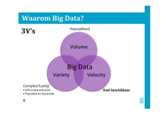 Waarom Big Data?
Snel beschikbaar
Hoeveelheid
Complex/’Lastig’
• Informatie extractie
• Populatie en dynamiek
6
3V’s
 