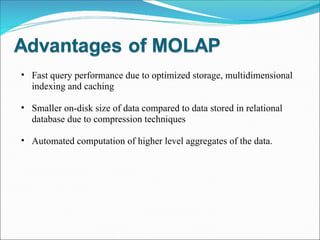 Fast query performance due to optimized storage, multidimensional indexing and caching Smaller on-disk size of data compared to data stored in relational database due to compression techniques Automated computation of higher level aggregates of the data. 