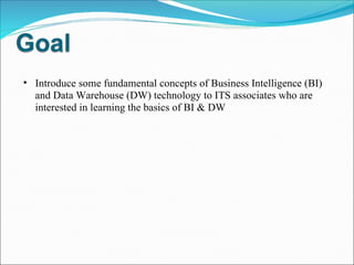 Introduce some fundamental concepts of Business Intelligence (BI) and Data Warehouse (DW) technology to ITS associates who are interested in learning the basics of BI & DW 