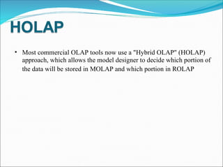 Most commercial OLAP tools now use a "Hybrid OLAP" (HOLAP) approach, which allows the model designer to decide which portion of the data will be stored in MOLAP and which portion in ROLAP   
